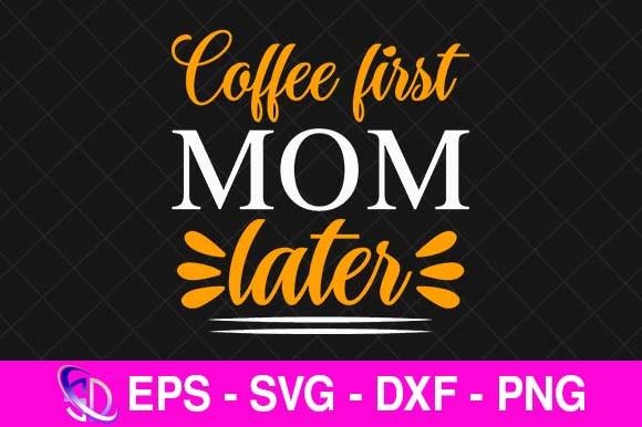 Coffee First Mom Later, Mom Svg Design Graphics And Crafts